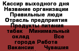 Кассир выходного дня › Название организации ­ Правильные люди › Отрасль предприятия ­ Продукты питания, табак › Минимальный оклад ­ 30 000 - Все города Работа » Вакансии   . Чувашия респ.,Шумерля г.